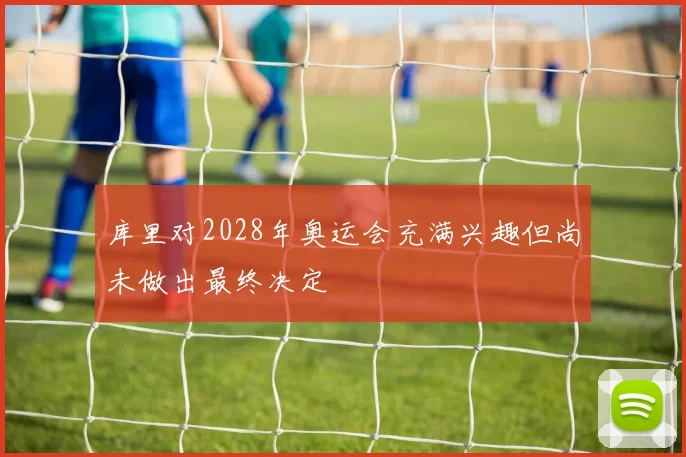 库里对2028年奥运会充满兴趣但尚未做出最终决定
