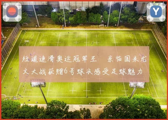 短道速滑奥运冠军王濛亲临国米尤文大战获赠6号球衣感受足球魅力