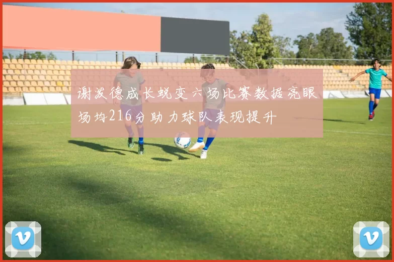 谢泼德成长蜕变六场比赛数据亮眼场均216分助力球队表现提升