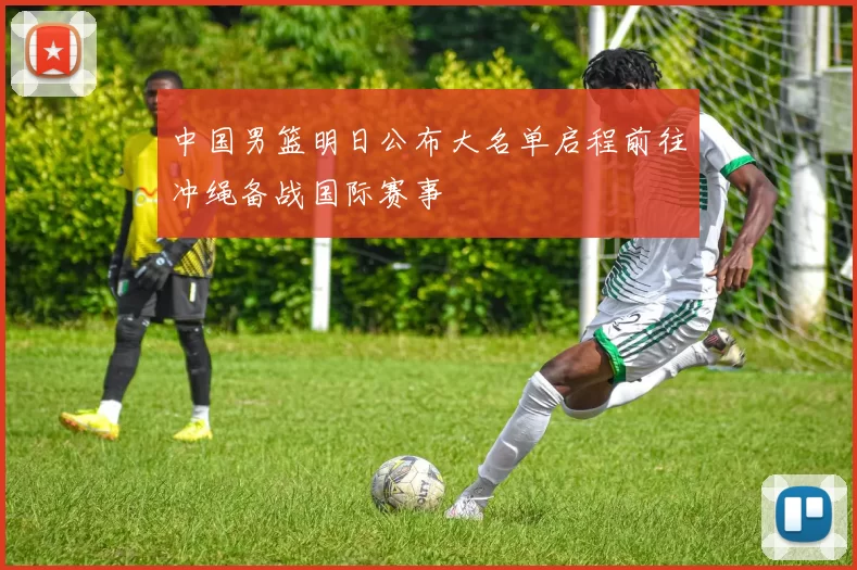 中国男篮明日公布大名单启程前往冲绳备战国际赛事