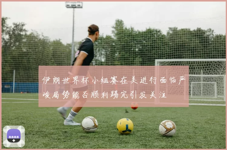 伊朗世界杯小组赛在美进行面临严峻局势能否顺利踢完引发关注