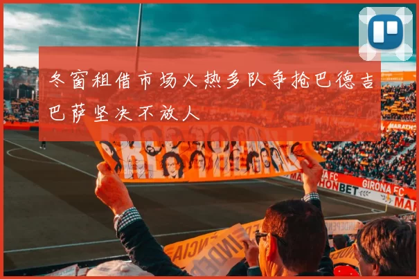 冬窗租借市场火热多队争抢巴德吉巴萨坚决不放人