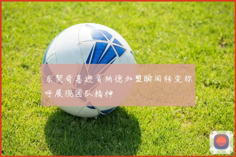 东契奇喜迎肯纳德加盟瞬间转变称呼展现团队精神