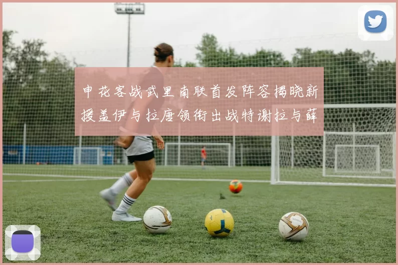 申花客战武里南联首发阵容揭晓新援盖伊与拉唐领衔出战特谢拉与薛庆浩同场竞技