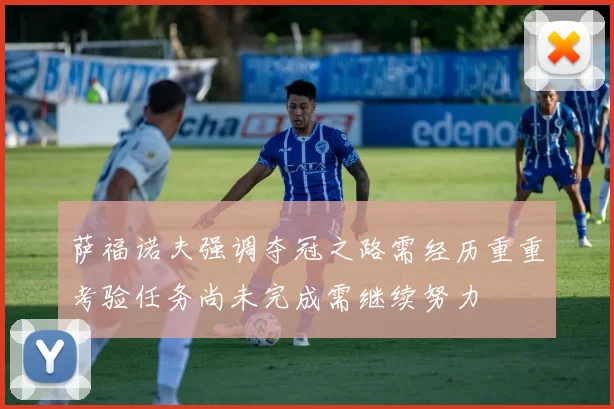 萨福诺夫强调夺冠之路需经历重重考验任务尚未完成需继续努力