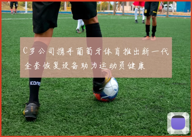C罗公司携手葡萄牙体育推出新一代全套恢复设备助力运动员健康