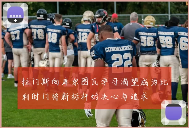拉门斯向库尔图瓦学习渴望成为比利时门将新标杆的决心与追求