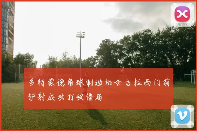 多特蒙德角球制造机会吉拉西门前铲射成功打破僵局