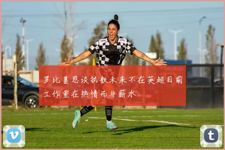 罗比基恩谈执教未来不在英超目前工作重在热情而非薪水