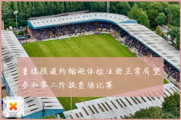 鲁媒报道约翰逊体检注册正常有望参加第二阶段首场比赛