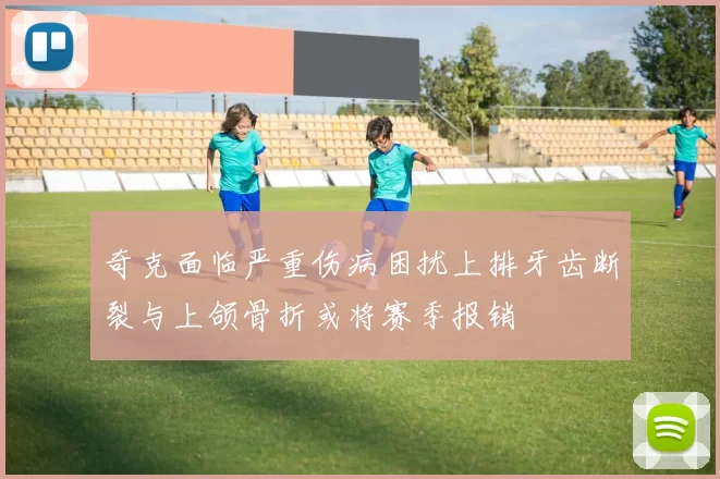 奇克面临严重伤病困扰上排牙齿断裂与上颌骨折或将赛季报销