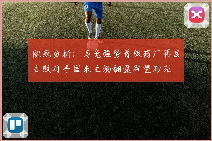 欧冠分析：马竞强势晋级药厂再度击败对手国米主场翻盘希望渺茫