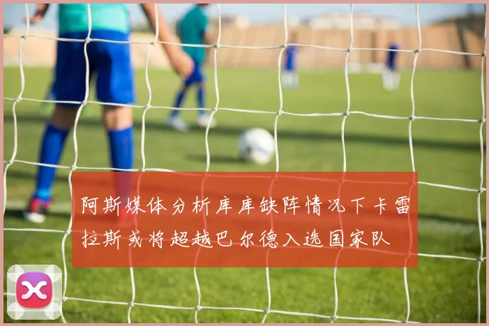 阿斯媒体分析库库缺阵情况下卡雷拉斯或将超越巴尔德入选国家队