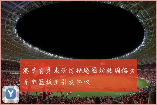 赛季首秀表现惊艳塔图姆被调侃为东部篮板王引发热议