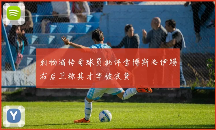 利物浦传奇球员批评索博斯洛伊踢右后卫称其才华被浪费
