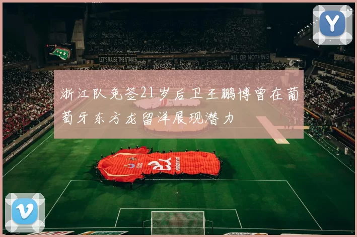 浙江队免签21岁后卫王鹏博曾在葡萄牙东方龙留洋展现潜力