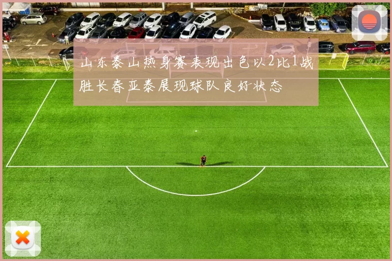 山东泰山热身赛表现出色以2比1战胜长春亚泰展现球队良好状态