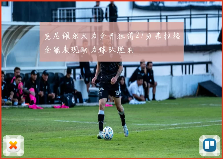 克尼佩尔火力全开独得27分弗拉格全能表现助力球队胜利