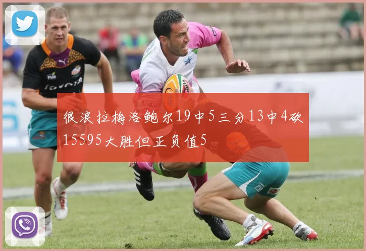 很浪拉梅洛鲍尔19中5三分13中4砍15595大胜但正负值5