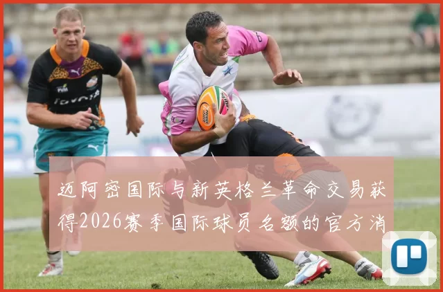 迈阿密国际与新英格兰革命交易获得2026赛季国际球员名额的官方消息