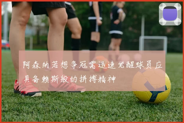 阿森纳若想争冠需迅速觉醒球员应具备赖斯般的拼搏精神